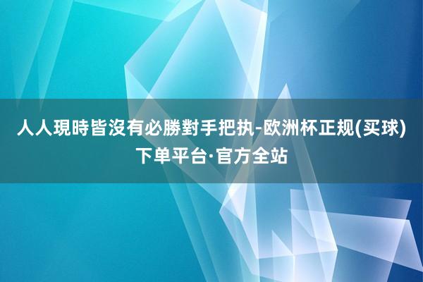 人人現時皆沒有必勝對手把执-欧洲杯正规(买球)下单平台·官方全站