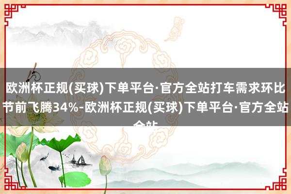 欧洲杯正规(买球)下单平台·官方全站打车需求环比节前飞腾34%-欧洲杯正规(买球)下单平台·官方全站