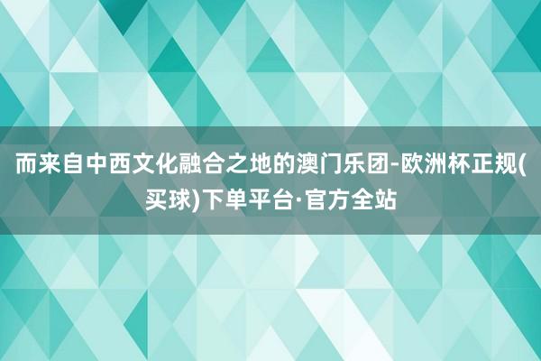 而来自中西文化融合之地的澳门乐团-欧洲杯正规(买球)下单平台·官方全站