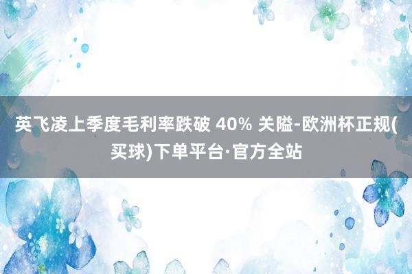 英飞凌上季度毛利率跌破 40% 关隘-欧洲杯正规(买球)下单平台·官方全站