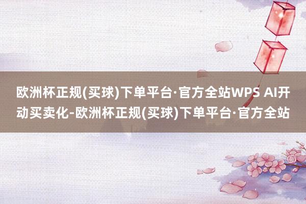 欧洲杯正规(买球)下单平台·官方全站WPS AI开动买卖化-欧洲杯正规(买球)下单平台·官方全站