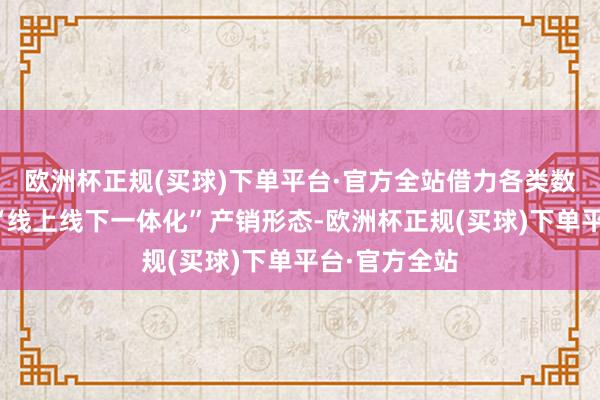 欧洲杯正规(买球)下单平台·官方全站借力各类数字平台鼓吹“线上线下一体化”产销形态-欧洲杯正规(买球)下单平台·官方全站