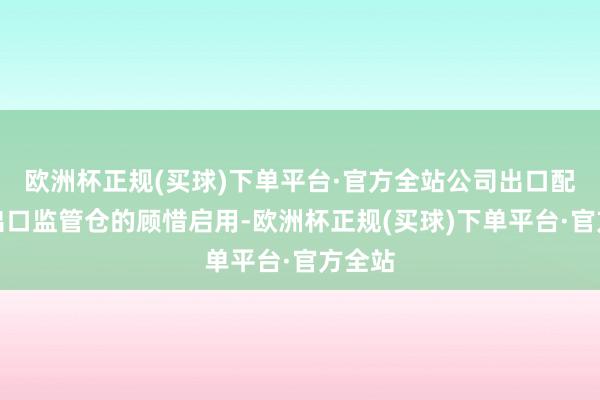 欧洲杯正规(买球)下单平台·官方全站公司出口配送型出口监管仓的顾惜启用-欧洲杯正规(买球)下单平台·官方全站