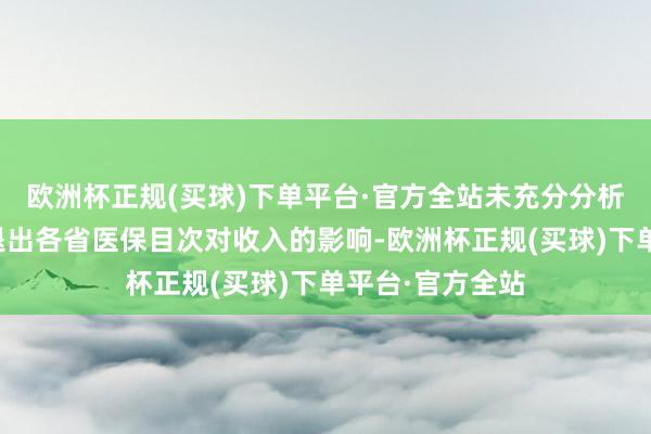 欧洲杯正规(买球)下单平台·官方全站未充分分析有关居品全面退出各省医保目次对收入的影响-欧洲杯正规(买球)下单平台·官方全站