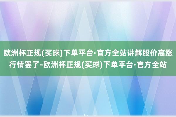 欧洲杯正规(买球)下单平台·官方全站讲解股价高涨行情罢了-欧洲杯正规(买球)下单平台·官方全站