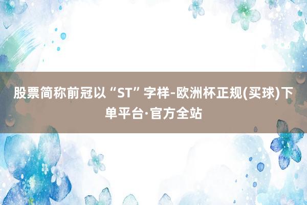 股票简称前冠以“ST”字样-欧洲杯正规(买球)下单平台·官方全站