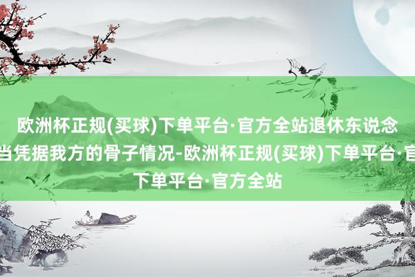 欧洲杯正规(买球)下单平台·官方全站退休东说念主员应当凭据我方的骨子情况-欧洲杯正规(买球)下单平台·官方全站