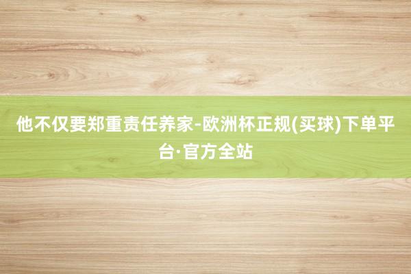 他不仅要郑重责任养家-欧洲杯正规(买球)下单平台·官方全站