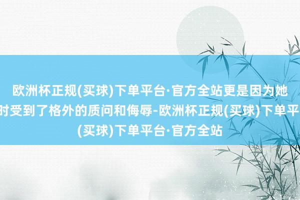 欧洲杯正规(买球)下单平台·官方全站更是因为她在发奋使命时受到了格外的质问和侮辱-欧洲杯正规(买球)下单平台·官方全站