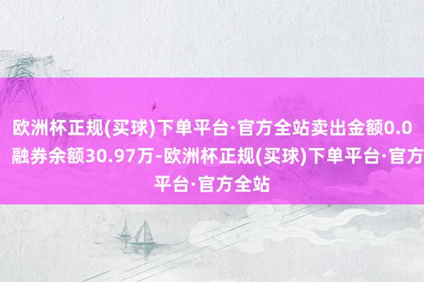 欧洲杯正规(买球)下单平台·官方全站卖出金额0.00元；融券余额30.97万-欧洲杯正规(买球)下单平台·官方全站