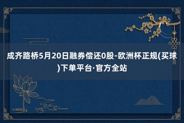 成齐路桥5月20日融券偿还0股-欧洲杯正规(买球)下单平台·官方全站