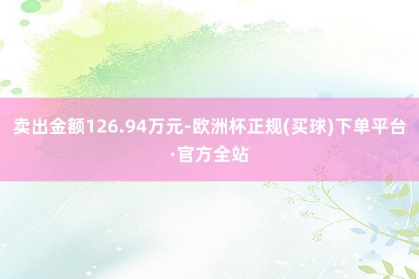 卖出金额126.94万元-欧洲杯正规(买球)下单平台·官方全站