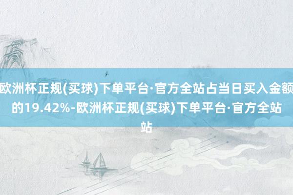 欧洲杯正规(买球)下单平台·官方全站占当日买入金额的19.42%-欧洲杯正规(买球)下单平台·官方全站