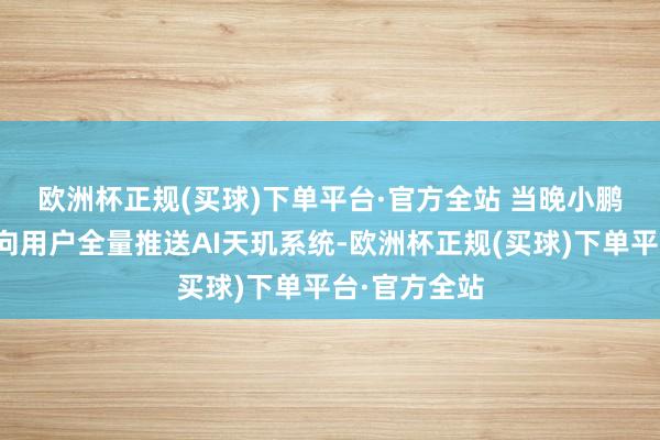 欧洲杯正规(买球)下单平台·官方全站 　　当晚小鹏汽车布告面向用户全量推送AI天玑系统-欧洲杯正规(买球)下单平台·官方全站