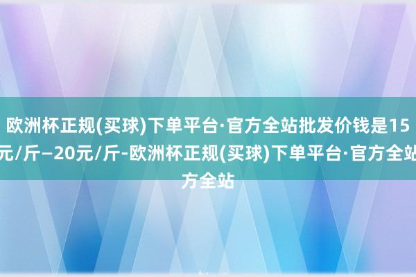 欧洲杯正规(买球)下单平台·官方全站批发价钱是15元/斤—20元/斤-欧洲杯正规(买球)下单平台·官方全站