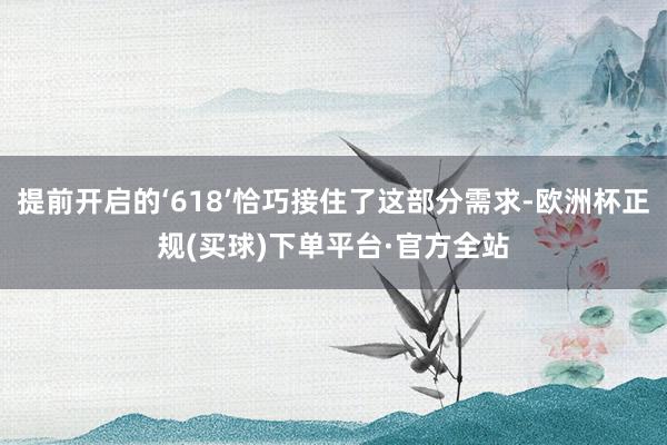 提前开启的‘618’恰巧接住了这部分需求-欧洲杯正规(买球)下单平台·官方全站