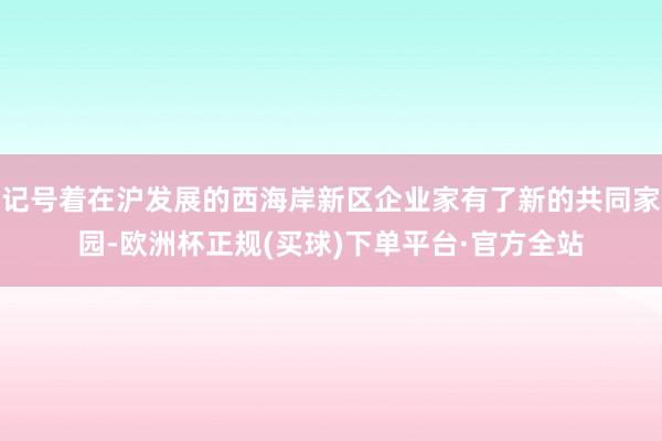 记号着在沪发展的西海岸新区企业家有了新的共同家园-欧洲杯正规(买球)下单平台·官方全站