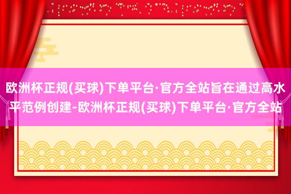 欧洲杯正规(买球)下单平台·官方全站旨在通过高水平范例创建-欧洲杯正规(买球)下单平台·官方全站