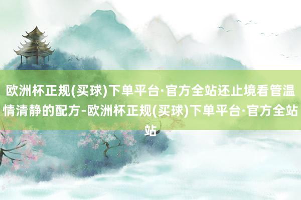 欧洲杯正规(买球)下单平台·官方全站还止境看管温情清静的配方-欧洲杯正规(买球)下单平台·官方全站