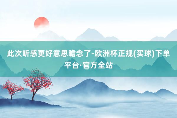 此次听感更好意思瞻念了-欧洲杯正规(买球)下单平台·官方全站