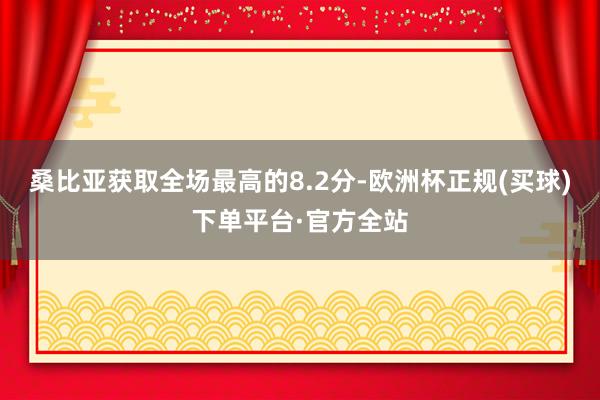 桑比亚获取全场最高的8.2分-欧洲杯正规(买球)下单平台·官方全站