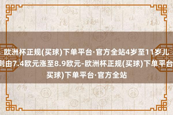 欧洲杯正规(买球)下单平台·官方全站4岁至11岁儿童的票价则由7.4欧元涨至8.9欧元-欧洲杯正规(买球)下单平台·官方全站