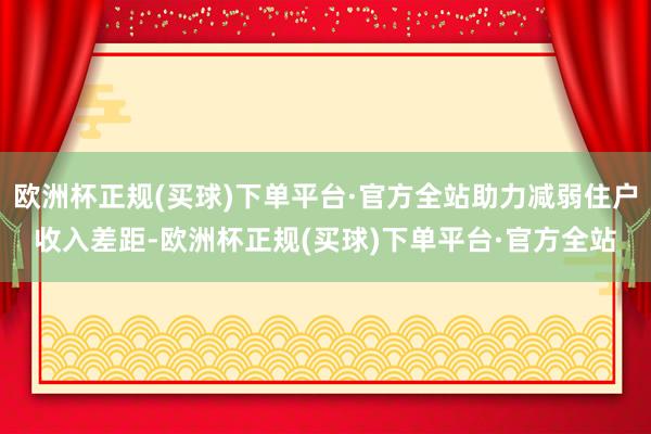 欧洲杯正规(买球)下单平台·官方全站助力减弱住户收入差距-欧洲杯正规(买球)下单平台·官方全站