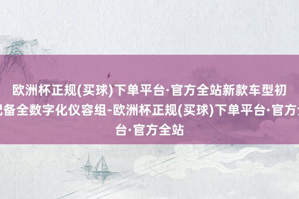 欧洲杯正规(买球)下单平台·官方全站新款车型初度配备全数字化仪容组-欧洲杯正规(买球)下单平台·官方全站