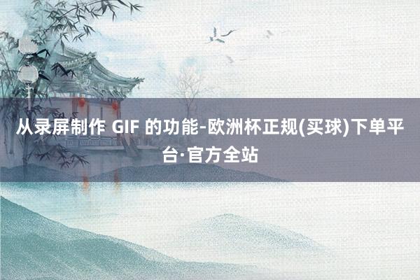 从录屏制作 GIF 的功能-欧洲杯正规(买球)下单平台·官方全站