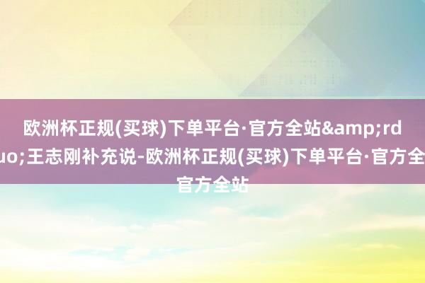 欧洲杯正规(买球)下单平台·官方全站&rdquo;王志刚补充说-欧洲杯正规(买球)下单平台·官方全站