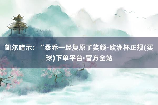 凯尔暗示：“桑乔一经复原了笑颜-欧洲杯正规(买球)下单平台·官方全站