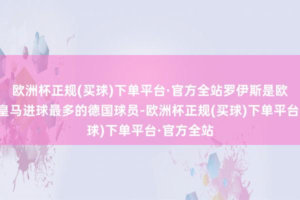 欧洲杯正规(买球)下单平台·官方全站罗伊斯是欧冠比赛对皇马进球最多的德国球员-欧洲杯正规(买球)下单平台·官方全站