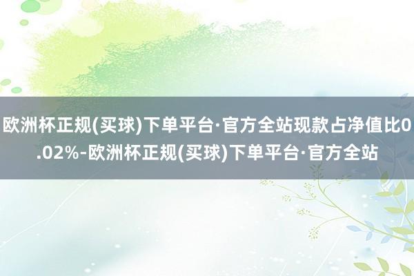 欧洲杯正规(买球)下单平台·官方全站现款占净值比0.02%-欧洲杯正规(买球)下单平台·官方全站