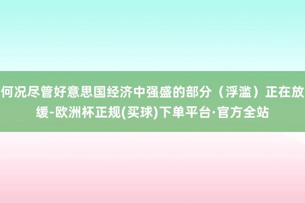 何况尽管好意思国经济中强盛的部分（浮滥）正在放缓-欧洲杯正规(买球)下单平台·官方全站