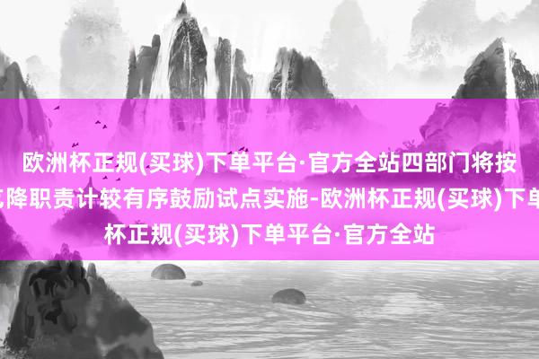 欧洲杯正规(买球)下单平台·官方全站四部门将按照试点总体要乞降职责计较有序鼓励试点实施-欧洲杯正规(买球)下单平台·官方全站