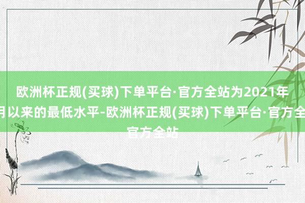 欧洲杯正规(买球)下单平台·官方全站为2021年2月以来的最低水平-欧洲杯正规(买球)下单平台·官方全站