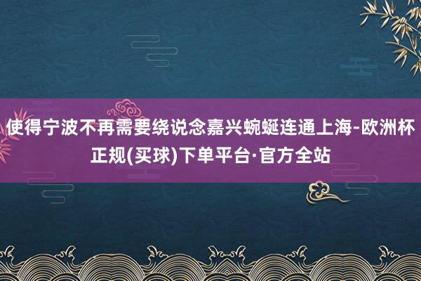 使得宁波不再需要绕说念嘉兴蜿蜒连通上海-欧洲杯正规(买球)下单平台·官方全站