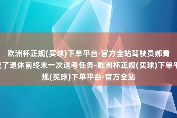 欧洲杯正规(买球)下单平台·官方全站驾驶员郝青波也圆满完成了退休前终末一次送考任务-欧洲杯正规(买球)下单平台·官方全站