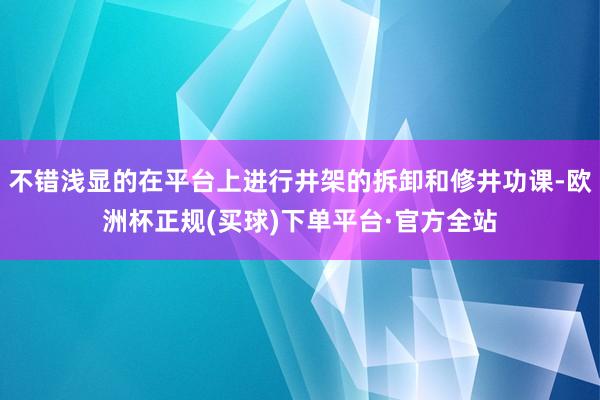 不错浅显的在平台上进行井架的拆卸和修井功课-欧洲杯正规(买球)下单平台·官方全站