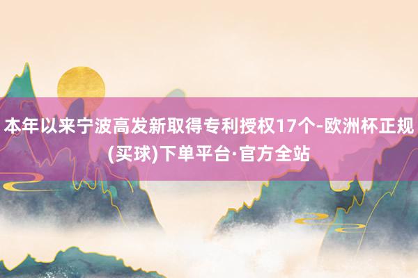 本年以来宁波高发新取得专利授权17个-欧洲杯正规(买球)下单平台·官方全站