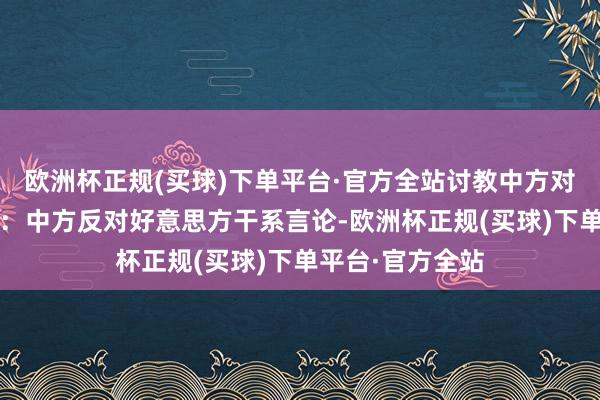 欧洲杯正规(买球)下单平台·官方全站讨教中方对此有何批驳?答：中方反对好意思方干系言论-欧洲杯正规(买球)下单平台·官方全站