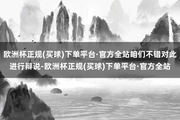 欧洲杯正规(买球)下单平台·官方全站咱们不错对此进行辩说-欧洲杯正规(买球)下单平台·官方全站