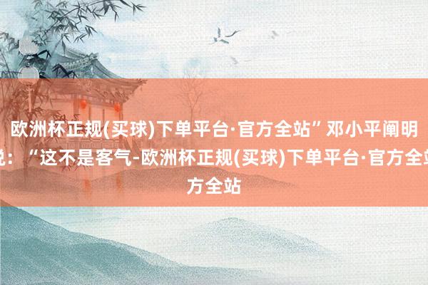 欧洲杯正规(买球)下单平台·官方全站”邓小平阐明说：“这不是客气-欧洲杯正规(买球)下单平台·官方全站