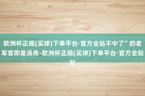 欧洲杯正规(买球)下单平台·官方全站不中了”的老军官即是汤尧-欧洲杯正规(买球)下单平台·官方全站