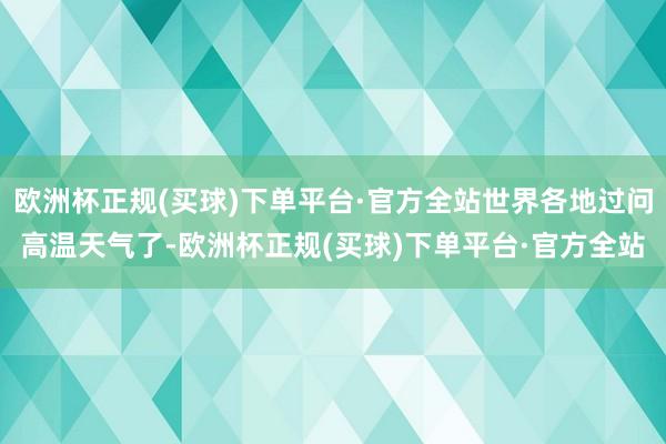 欧洲杯正规(买球)下单平台·官方全站世界各地过问高温天气了-欧洲杯正规(买球)下单平台·官方全站