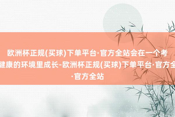 欧洲杯正规(买球)下单平台·官方全站会在一个考究健康的环境里成长-欧洲杯正规(买球)下单平台·官方全站