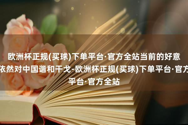 欧洲杯正规(买球)下单平台·官方全站当前的好意思国依然对中国谐和干戈-欧洲杯正规(买球)下单平台·官方全站