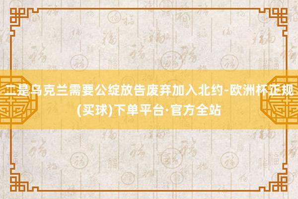 二是乌克兰需要公绽放告废弃加入北约-欧洲杯正规(买球)下单平台·官方全站