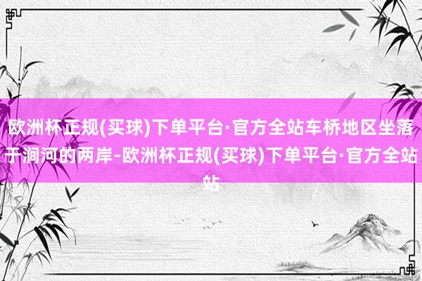 欧洲杯正规(买球)下单平台·官方全站车桥地区坐落于涧河的两岸-欧洲杯正规(买球)下单平台·官方全站