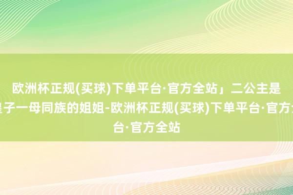 欧洲杯正规(买球)下单平台·官方全站」二公主是三皇子一母同族的姐姐-欧洲杯正规(买球)下单平台·官方全站